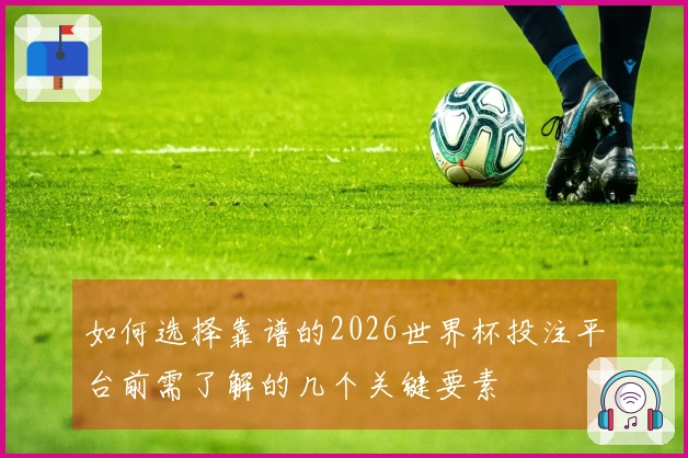 如何选择靠谱的2026世界杯投注平台前需了解的几个关键要素