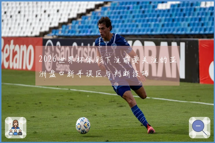 2026世界杯体彩下注前要关注的亚洲盘口新手误区与判断技巧