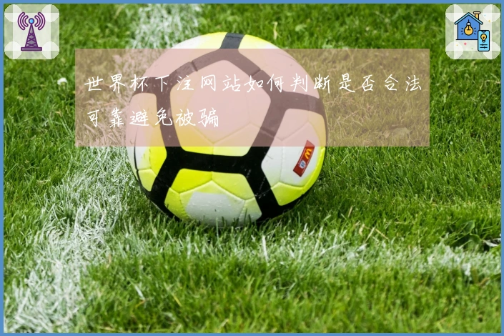 世界杯下注网站如何判断是否合法可靠避免被骗