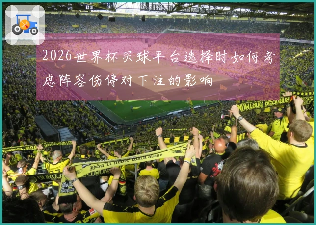 2026世界杯买球平台选择时如何考虑阵容伤停对下注的影响