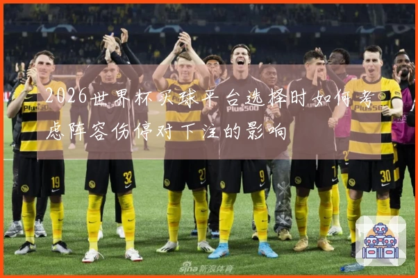 2026世界杯买球平台选择时如何考虑阵容伤停对下注的影响